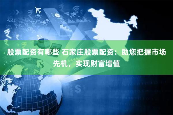 股票配资有哪些 石家庄股票配资：助您把握市场先机，实现财富增值