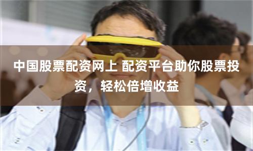 中国股票配资网上 配资平台助你股票投资，轻松倍增收益