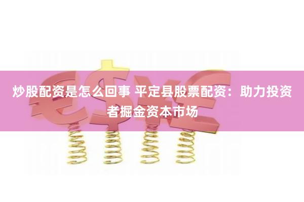 炒股配资是怎么回事 平定县股票配资：助力投资者掘金资本市场