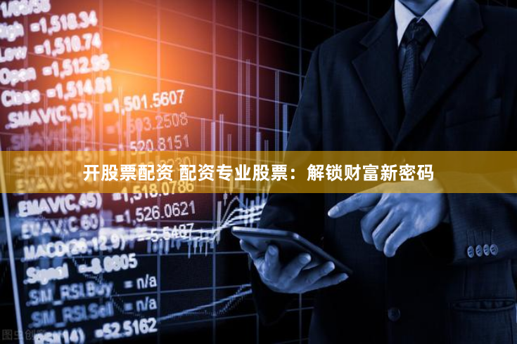 开股票配资 配资专业股票：解锁财富新密码