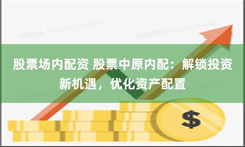 股票场内配资 股票中原内配：解锁投资新机遇，优化资产配置