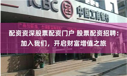 配资资深股票配资门户 股票配资招聘：加入我们，开启财富增值之旅