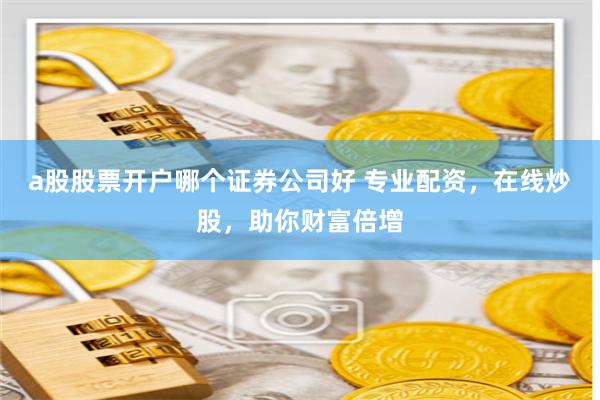a股股票开户哪个证券公司好 专业配资，在线炒股，助你财富倍增