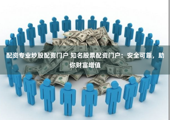 配资专业炒股配资门户 知名股票配资门户：安全可靠，助你财富增值