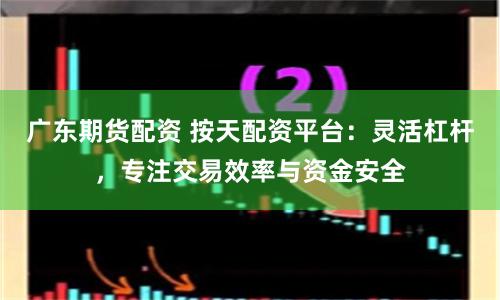 广东期货配资 按天配资平台：灵活杠杆，专注交易效率与资金安全