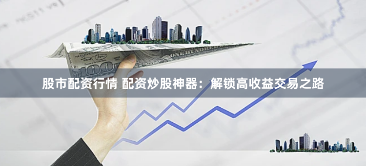 股市配资行情 配资炒股神器：解锁高收益交易之路
