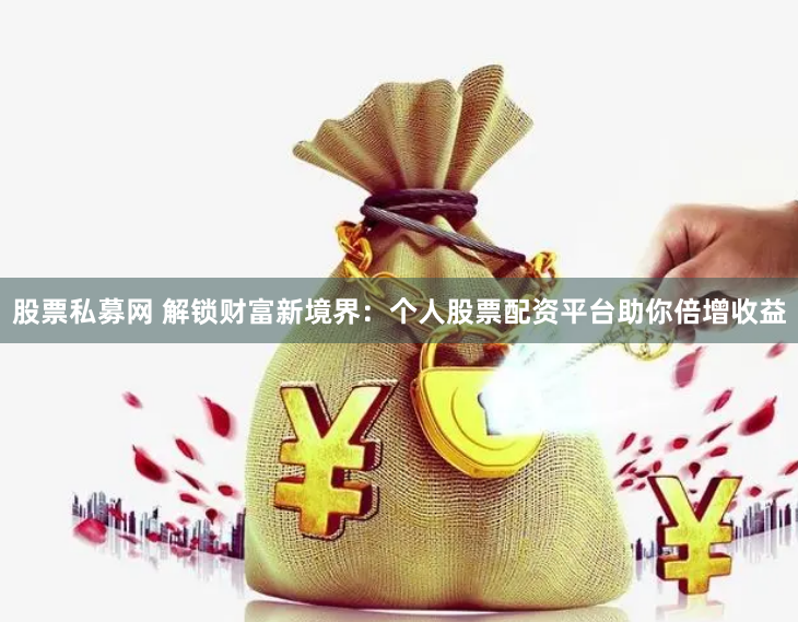 股票私募网 解锁财富新境界：个人股票配资平台助你倍增收益