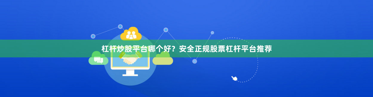 杠杆炒股平台哪个好？安全正规股票杠杆平台推荐