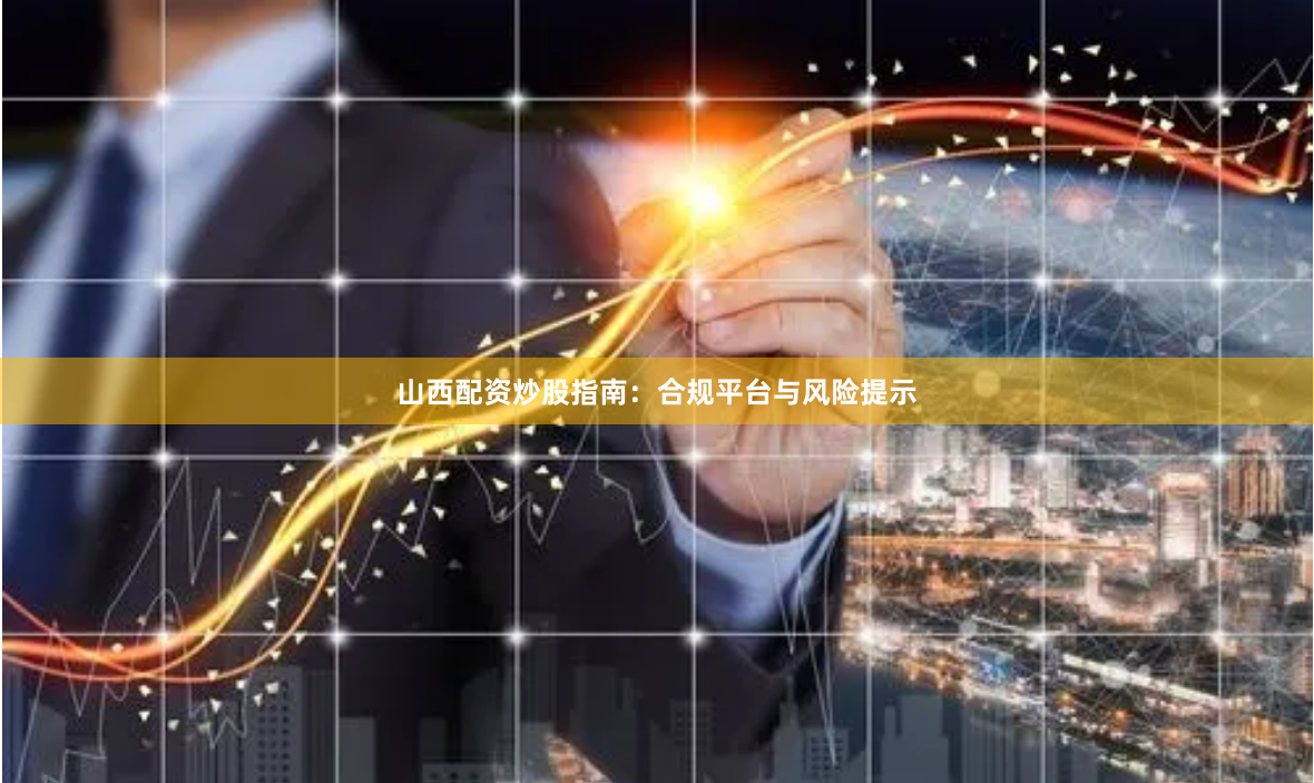 山西配资炒股指南：合规平台与风险提示